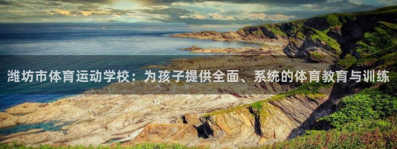 ug环球官网注册：潍坊市体育运动学校：为孩子提供全面、系统的体育教育与训练